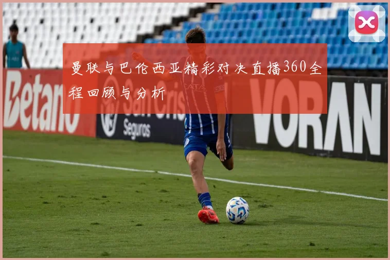 曼联与巴伦西亚精彩对决直播360全程回顾与分析