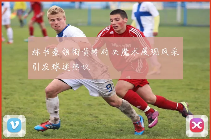 林书豪领衔黄蜂对决魔术展现风采引发球迷热议