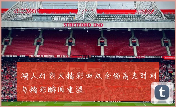 湖人对烈火精彩回放全场高光时刻与精彩瞬间重温